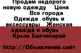 Продам недорого новую одежду! › Цена ­ 1 200 - Все города Одежда, обувь и аксессуары » Женская одежда и обувь   . Крым,Бахчисарай